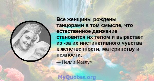 Все женщины рождены танцорами в том смысле, что естественное движение становится их телом и вырастает из -за их инстинктивного чувства к женственности, материнству и нежности.