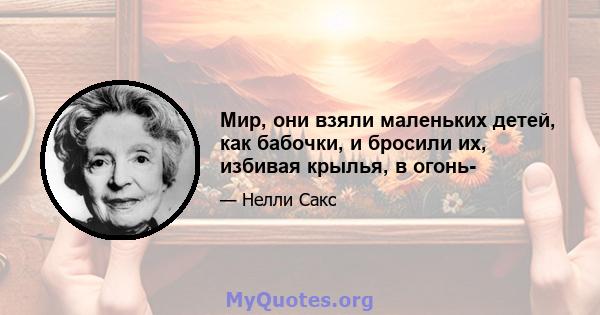 Мир, они взяли маленьких детей, как бабочки, и бросили их, избивая крылья, в огонь-