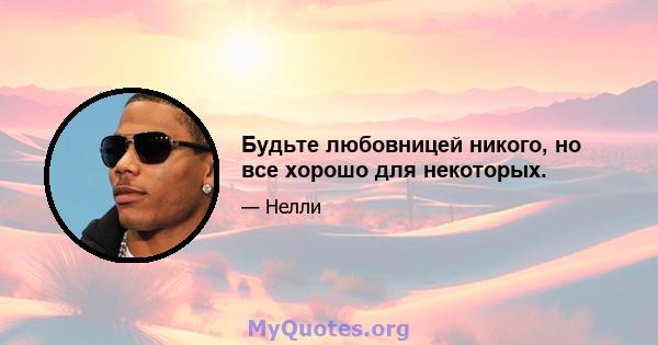 Будьте любовницей никого, но все хорошо для некоторых.