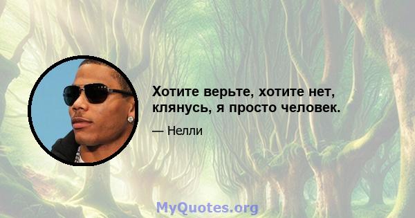 Хотите верьте, хотите нет, клянусь, я просто человек.