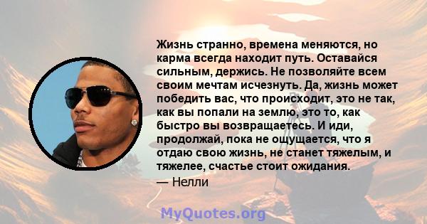 Жизнь странно, времена меняются, но карма всегда находит путь. Оставайся сильным, держись. Не позволяйте всем своим мечтам исчезнуть. Да, жизнь может победить вас, что происходит, это не так, как вы попали на землю, это 