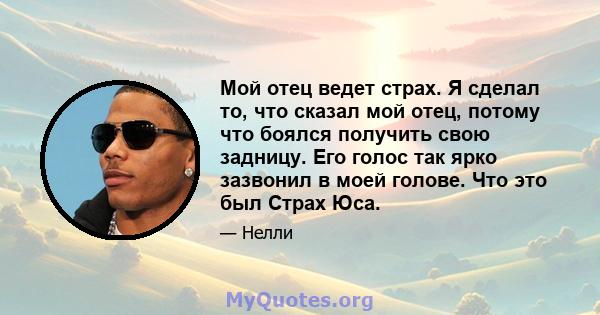 Мой отец ведет страх. Я сделал то, что сказал мой отец, потому что боялся получить свою задницу. Его голос так ярко зазвонил в моей голове. Что это был Страх Юса.