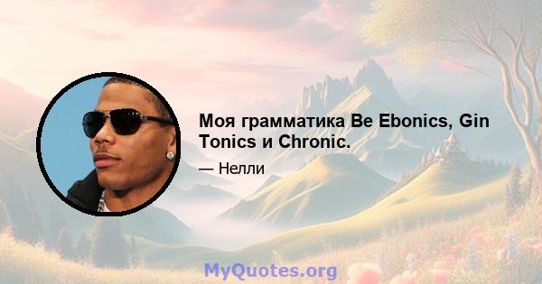 Моя грамматика Be Ebonics, Gin Tonics и Chronic.