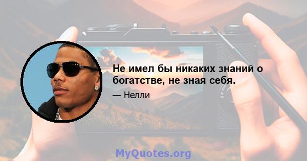 Не имел бы никаких знаний о богатстве, не зная себя.