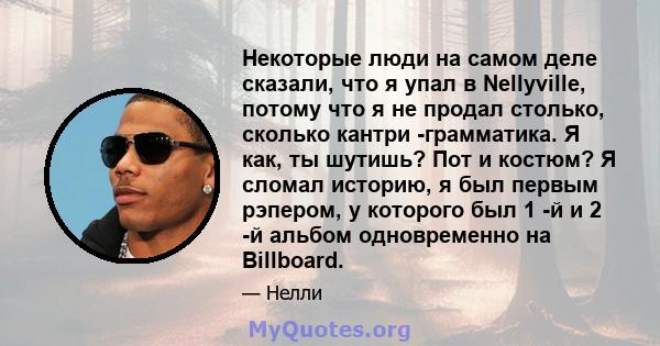 Некоторые люди на самом деле сказали, что я упал в Nellyville, потому что я не продал столько, сколько кантри -грамматика. Я как, ты шутишь? Пот и костюм? Я сломал историю, я был первым рэпером, у которого был 1 -й и 2