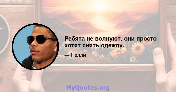 Ребята не волнуют, они просто хотят снять одежду.