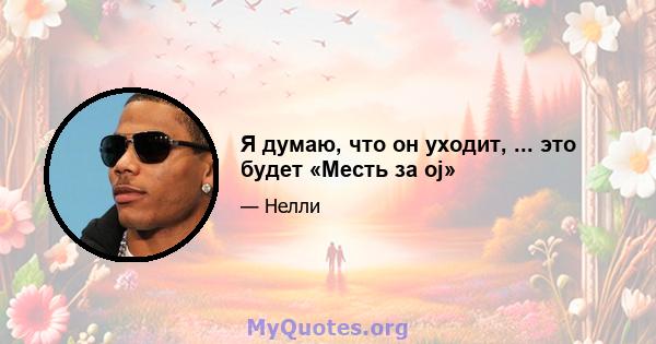 Я думаю, что он уходит, ... это будет «Месть за oj»