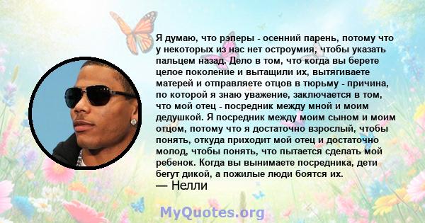 Я думаю, что рэперы - осенний парень, потому что у некоторых из нас нет остроумия, чтобы указать пальцем назад. Дело в том, что когда вы берете целое поколение и вытащили их, вытягиваете матерей и отправляете отцов в