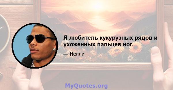 Я любитель кукурузных рядов и ухоженных пальцев ног.