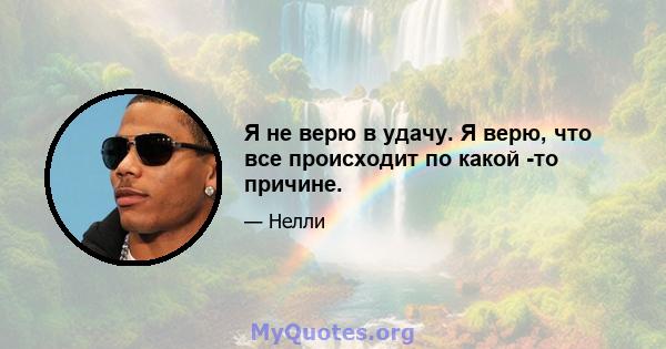 Я не верю в удачу. Я верю, что все происходит по какой -то причине.