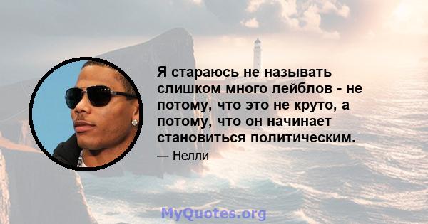 Я стараюсь не называть слишком много лейблов - не потому, что это не круто, а потому, что он начинает становиться политическим.