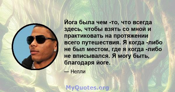 Йога была чем -то, что всегда здесь, чтобы взять со мной и практиковать на протяжении всего путешествия. Я когда -либо не был местом, где я когда -либо не вписывался. Я могу быть, благодаря йоге.