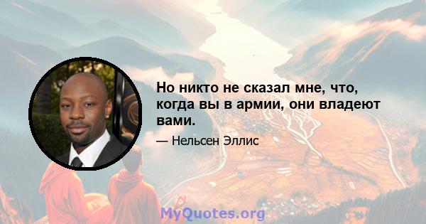 Но никто не сказал мне, что, когда вы в армии, они владеют вами.