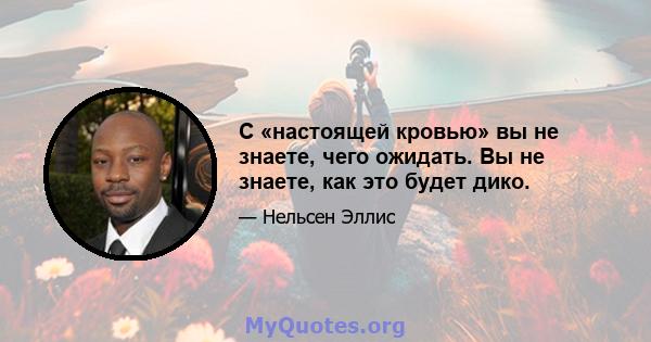 С «настоящей кровью» вы не знаете, чего ожидать. Вы не знаете, как это будет дико.