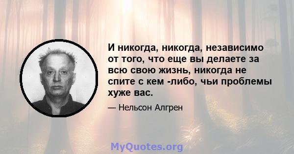 И никогда, никогда, независимо от того, что еще вы делаете за всю свою жизнь, никогда не спите с кем -либо, чьи проблемы хуже вас.