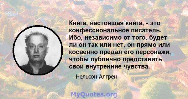 Книга, настоящая книга, - это конфессиональное писатель. Ибо, независимо от того, будет ли он так или нет, он прямо или косвенно предал его персонажи, чтобы публично представить свои внутренние чувства.