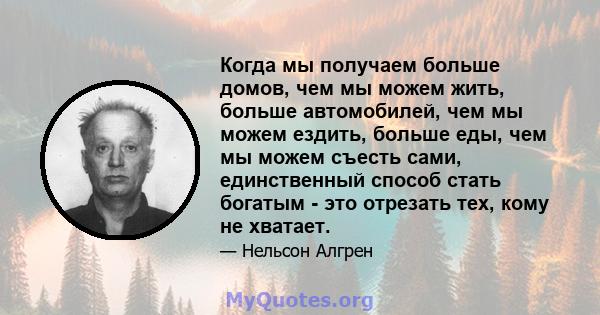 Когда мы получаем больше домов, чем мы можем жить, больше автомобилей, чем мы можем ездить, больше еды, чем мы можем съесть сами, единственный способ стать богатым - это отрезать тех, кому не хватает.