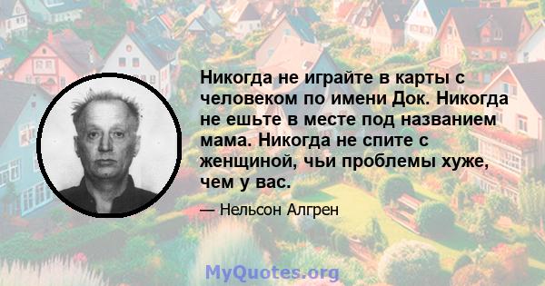 Никогда не играйте в карты с человеком по имени Док. Никогда не ешьте в месте под названием мама. Никогда не спите с женщиной, чьи проблемы хуже, чем у вас.