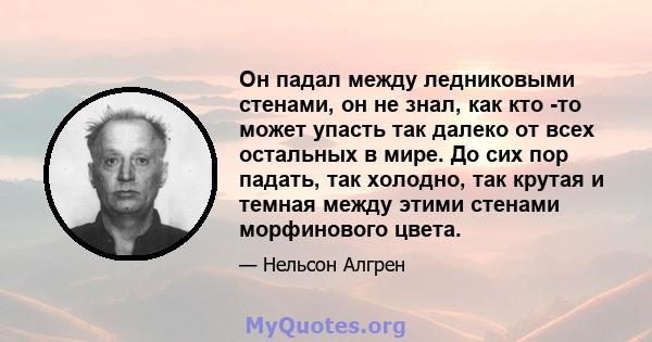 Он падал между ледниковыми стенами, он не знал, как кто -то может упасть так далеко от всех остальных в мире. До сих пор падать, так холодно, так крутая и темная между этими стенами морфинового цвета.