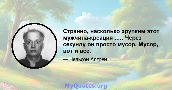 Странно, насколько хрупким этот мужчина-креация ..... Через секунду он просто мусор. Мусор, вот и все.