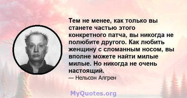 Тем не менее, как только вы станете частью этого конкретного патча, вы никогда не полюбите другого. Как любить женщину с сломанным носом, вы вполне можете найти милые милые. Но никогда не очень настоящий.