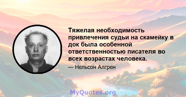 Тяжелая необходимость привлечения судьи на скамейку в док была особенной ответственностью писателя во всех возрастах человека.