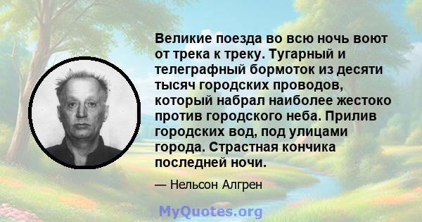 Великие поезда во всю ночь воют от трека к треку. Тугарный и телеграфный бормоток из десяти тысяч городских проводов, который набрал наиболее жестоко против городского неба. Прилив городских вод, под улицами города.