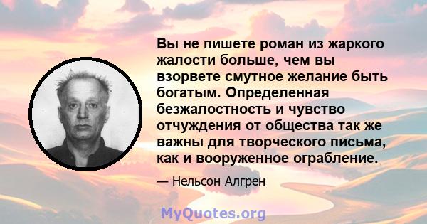 Вы не пишете роман из жаркого жалости больше, чем вы взорвете смутное желание быть богатым. Определенная безжалостность и чувство отчуждения от общества так же важны для творческого письма, как и вооруженное ограбление.