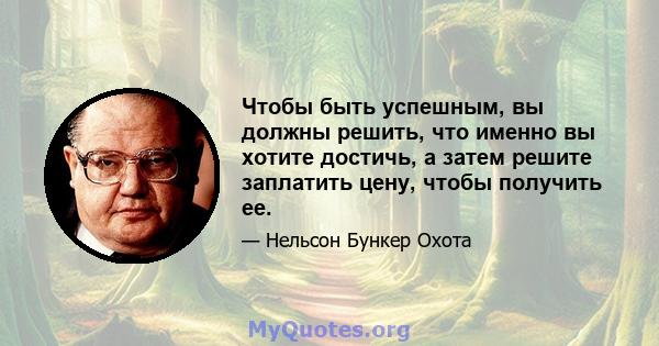 Чтобы быть успешным, вы должны решить, что именно вы хотите достичь, а затем решите заплатить цену, чтобы получить ее.