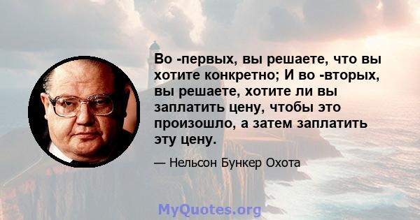 Во -первых, вы решаете, что вы хотите конкретно; И во -вторых, вы решаете, хотите ли вы заплатить цену, чтобы это произошло, а затем заплатить эту цену.