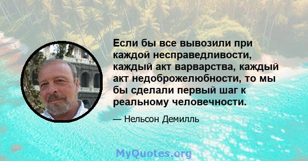 Если бы все вывозили при каждой несправедливости, каждый акт варварства, каждый акт недоброжелюбности, то мы бы сделали первый шаг к реальному человечности.