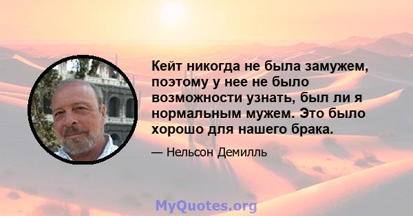 Кейт никогда не была замужем, поэтому у нее не было возможности узнать, был ли я нормальным мужем. Это было хорошо для нашего брака.