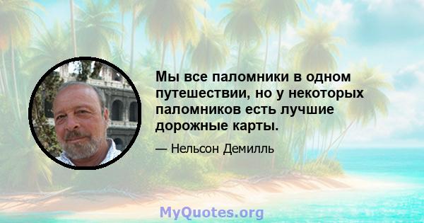 Мы все паломники в одном путешествии, но у некоторых паломников есть лучшие дорожные карты.