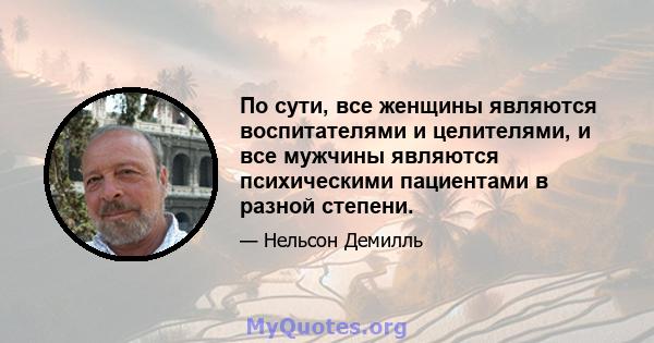 По сути, все женщины являются воспитателями и целителями, и все мужчины являются психическими пациентами в разной степени.