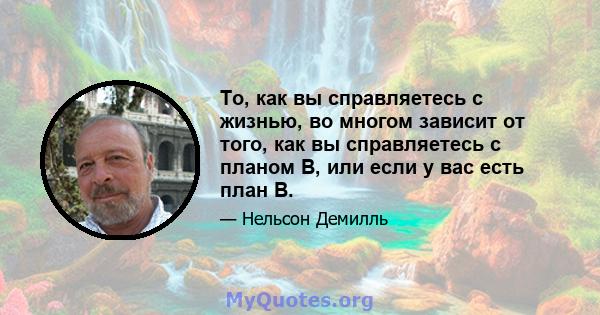 То, как вы справляетесь с жизнью, во многом зависит от того, как вы справляетесь с планом B, или если у вас есть план B.