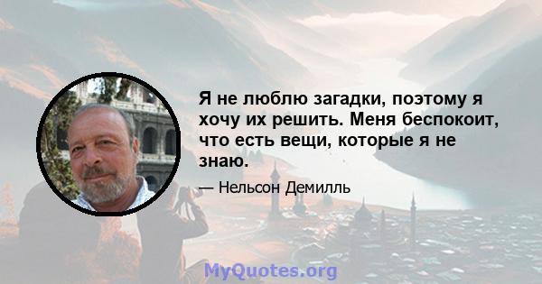 Я не люблю загадки, поэтому я хочу их решить. Меня беспокоит, что есть вещи, которые я не знаю.