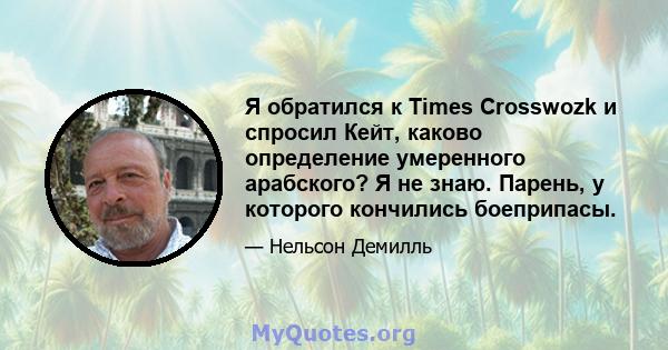 Я обратился к Times Crosswozk и спросил Кейт, каково определение умеренного арабского? Я не знаю. Парень, у которого кончились боеприпасы.