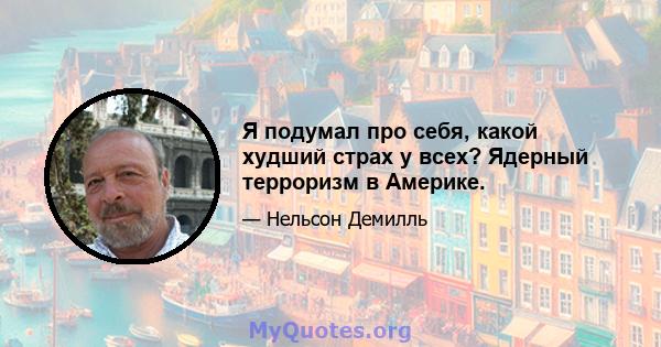 Я подумал про себя, какой худший страх у всех? Ядерный терроризм в Америке.