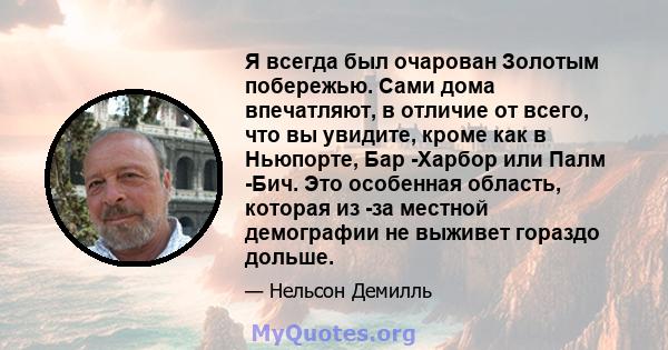 Я всегда был очарован Золотым побережью. Сами дома впечатляют, в отличие от всего, что вы увидите, кроме как в Ньюпорте, Бар -Харбор или Палм -Бич. Это особенная область, которая из -за местной демографии не выживет