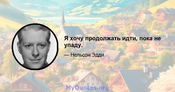 Я хочу продолжать идти, пока не упаду.