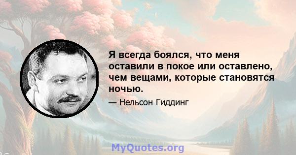 Я всегда боялся, что меня оставили в покое или оставлено, чем вещами, которые становятся ночью.