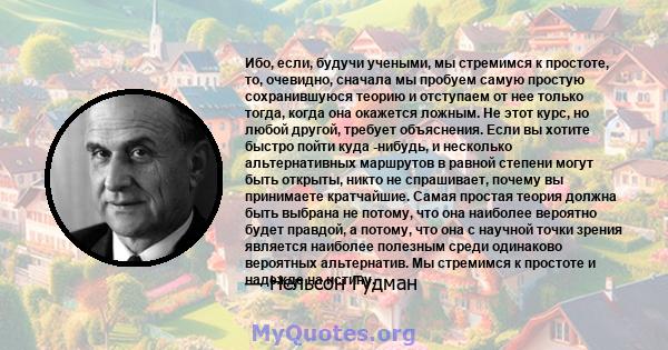 Ибо, если, будучи учеными, мы стремимся к простоте, то, очевидно, сначала мы пробуем самую простую сохранившуюся теорию и отступаем от нее только тогда, когда она окажется ложным. Не этот курс, но любой другой, требует