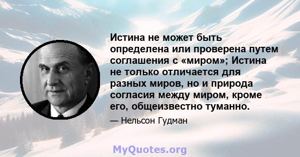 Истина не может быть определена или проверена путем соглашения с «миром»; Истина не только отличается для разных миров, но и природа согласия между миром, кроме его, общеизвестно туманно.