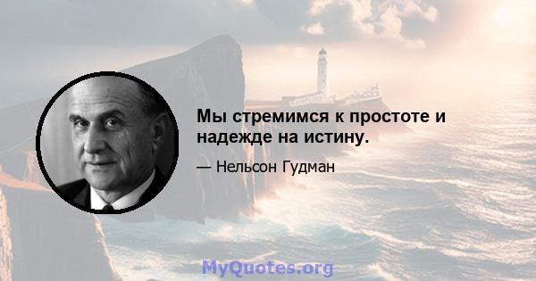 Мы стремимся к простоте и надежде на истину.