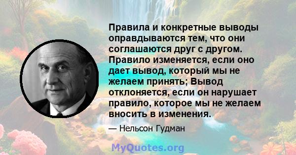 Правила и конкретные выводы оправдываются тем, что они соглашаются друг с другом. Правило изменяется, если оно дает вывод, который мы не желаем принять; Вывод отклоняется, если он нарушает правило, которое мы не желаем