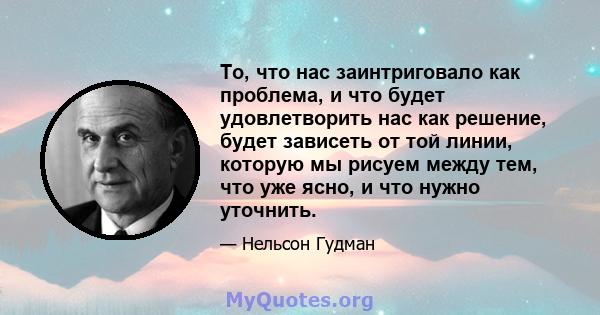 То, что нас заинтриговало как проблема, и что будет удовлетворить нас как решение, будет зависеть от той линии, которую мы рисуем между тем, что уже ясно, и что нужно уточнить.