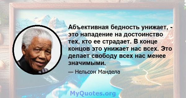 Абъективная бедность унижает, - это нападение на достоинство тех, кто ее страдает. В конце концов это унижает нас всех. Это делает свободу всех нас менее значимыми.