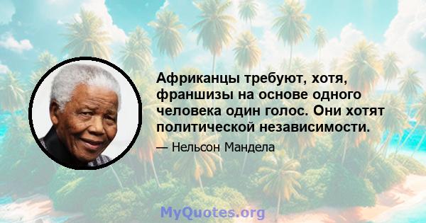 Африканцы требуют, хотя, франшизы на основе одного человека один голос. Они хотят политической независимости.