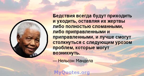 Бедствия всегда будут приходить и уходить, оставляя их жертвы либо полностью сломанными, либо приправленными и приправленными, и лучше смогут столкнуться с следующим урозом проблем, которые могут возникнуть.