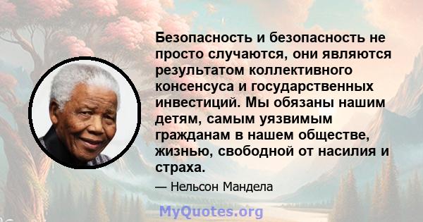 Безопасность и безопасность не просто случаются, они являются результатом коллективного консенсуса и государственных инвестиций. Мы обязаны нашим детям, самым уязвимым гражданам в нашем обществе, жизнью, свободной от